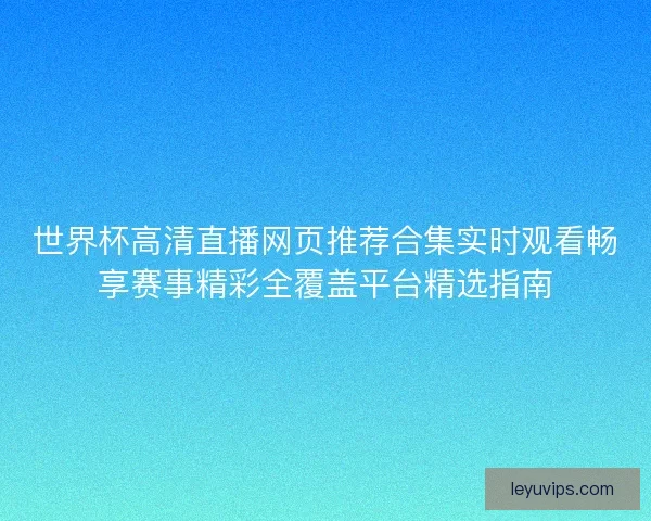 世界杯高清直播网页推荐合集实时观看畅享赛事精彩全覆盖平台精选指南 世界杯高清直播网页推荐合集实时观看畅享赛事精彩全覆盖平台精选指南