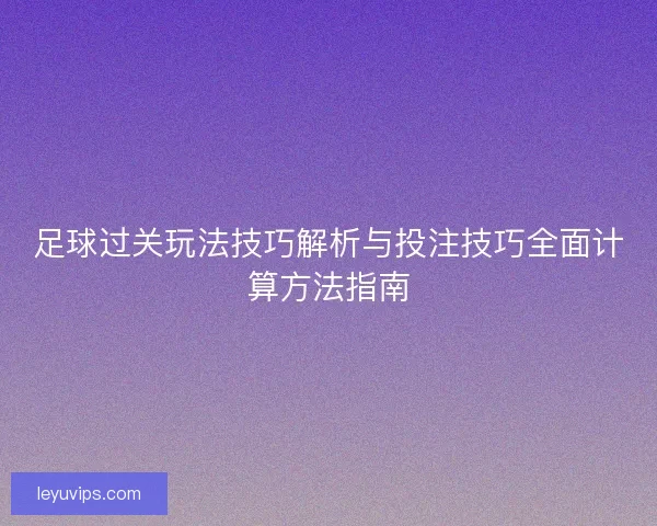 足球过关玩法技巧解析与投注技巧全面计算方法指南