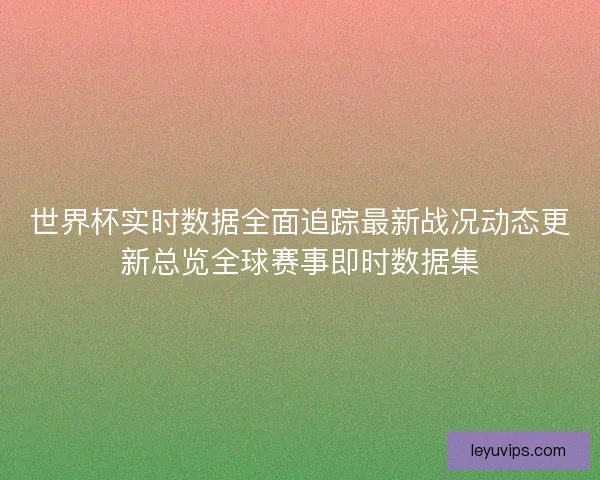 世界杯实时数据全面追踪最新战况动态更新总览全球赛事即时数据集 世界杯实时数据全面追踪最新战况动态更新总览全球赛事即时数据集