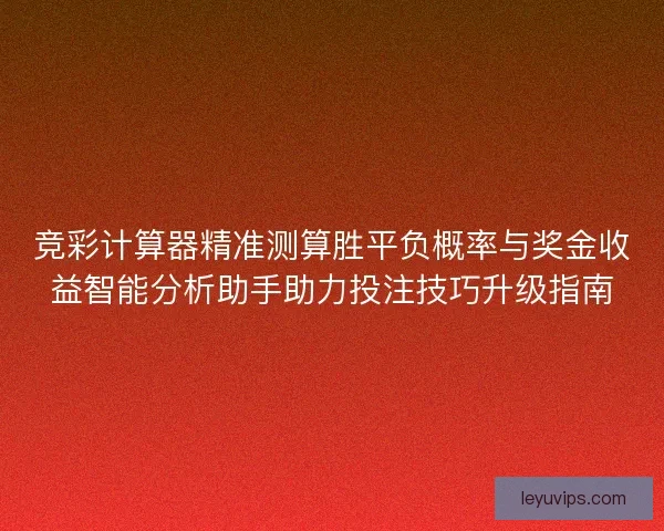 竞彩计算器精准测算胜平负概率与奖金收益智能分析助手助力投注技巧升级指南 竞彩计算器精准测算胜平负概率与奖金收益智能分析助手助力投注技巧升级指南