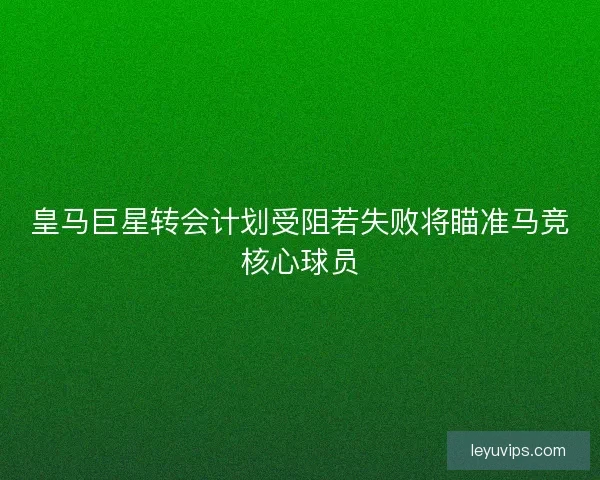 皇马巨星转会计划受阻若失败将瞄准马竞核心球员 皇马巨星转会计划受阻若失败将瞄准马竞核心球员