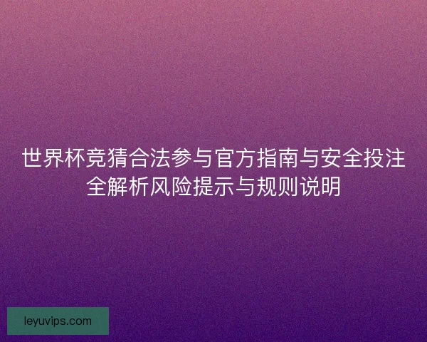 世界杯竞猜合法参与官方指南与安全投注全解析风险提示与规则说明