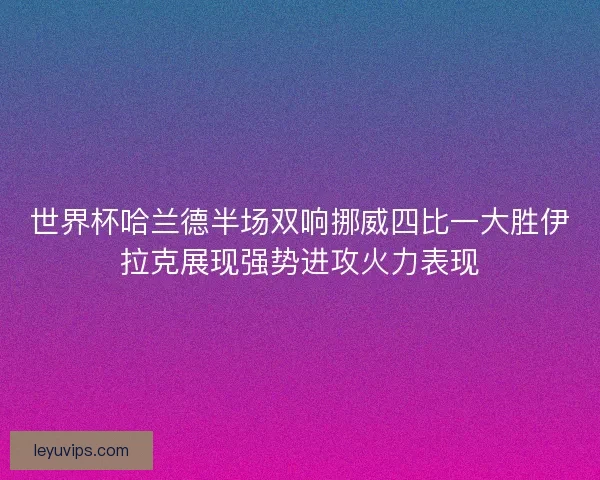 世界杯哈兰德半场双响挪威四比一大胜伊拉克展现强势进攻火力表现